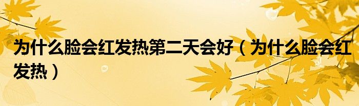 為什么臉會(huì)紅發(fā)熱第二天會(huì)好（為什么臉會(huì)紅發(fā)熱）