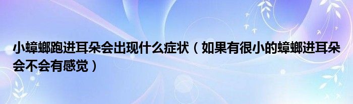 小蟑螂跑進(jìn)耳朵會(huì)出現(xiàn)什么癥狀（如果有很小的蟑螂進(jìn)耳朵會(huì)不會(huì)有感覺）