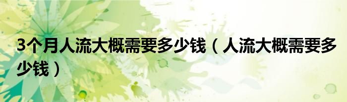 3個(gè)月人流大概需要多少錢（人流大概需要多少錢）