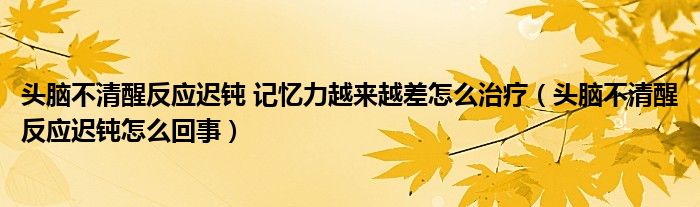 頭腦不清醒反應(yīng)遲鈍 記憶力越來越差怎么治療（頭腦不清醒反應(yīng)遲鈍怎么回事）