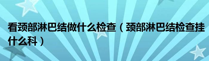 看頸部淋巴結(jié)做什么檢查（頸部淋巴結(jié)檢查掛什么科）