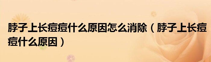 脖子上長(zhǎng)痘痘什么原因怎么消除（脖子上長(zhǎng)痘痘什么原因）