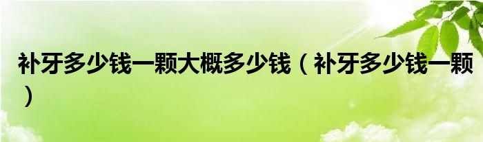 補(bǔ)牙多少錢(qián)一顆大概多少錢(qián)（補(bǔ)牙多少錢(qián)一顆）