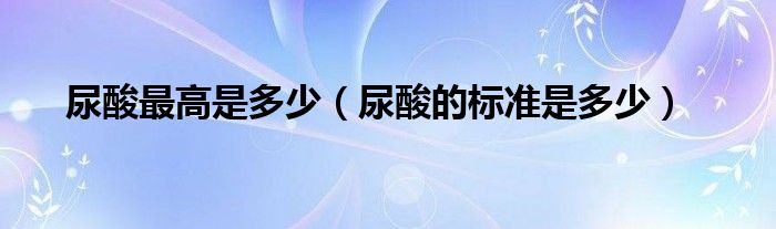 尿酸最高是多少（尿酸的標(biāo)準(zhǔn)是多少）