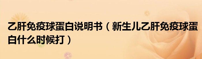 乙肝免疫球蛋白說(shuō)明書（新生兒乙肝免疫球蛋白什么時(shí)候打）