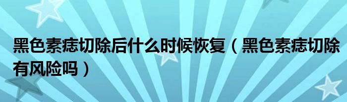 黑色素痣切除后什么時(shí)候恢復(fù)（黑色素痣切除有風(fēng)險(xiǎn)嗎）