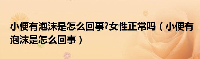 小便有泡沫是怎么回事?女性正常嗎（小便有泡沫是怎么回事）