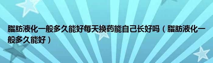 脂肪液化一般多久能好每天換藥能自己長好嗎（脂肪液化一般多久能好）