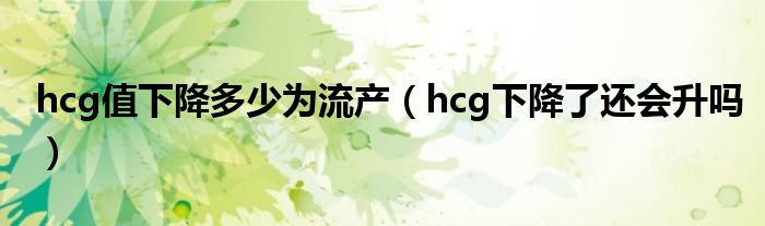 hcg值下降多少為流產(chǎn)（hcg下降了還會升嗎）