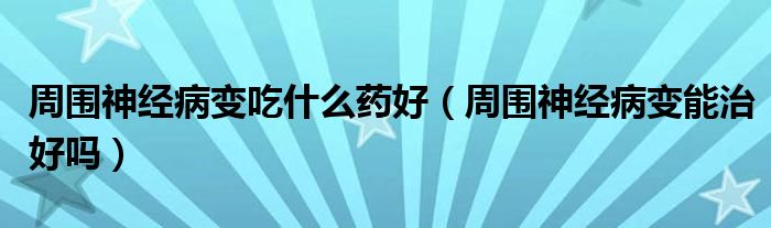 周圍神經(jīng)病變吃什么藥好（周圍神經(jīng)病變能治好嗎）