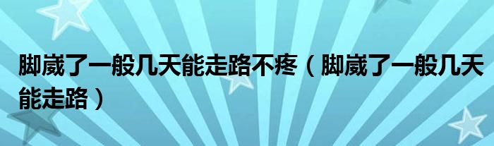 腳崴了一般幾天能走路不疼（腳崴了一般幾天能走路）