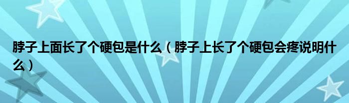 脖子上面長了個硬包是什么（脖子上長了個硬包會疼說明什么）