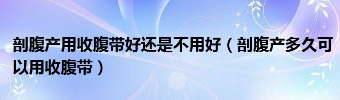 剖腹產用收腹帶好還是不用好（剖腹產多久可以用收腹帶）