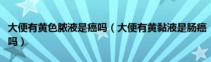 大便有黃色膿液是癌嗎（大便有黃黏液是腸癌嗎）