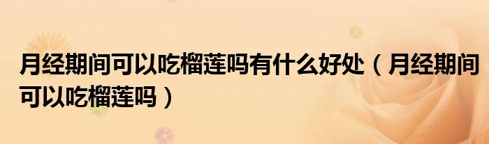 月經(jīng)期間可以吃榴蓮嗎有什么好處（月經(jīng)期間可以吃榴蓮嗎）