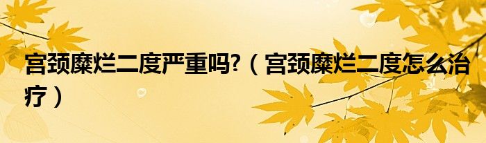 宮頸糜爛二度嚴重嗎?（宮頸糜爛二度怎么治療）