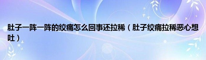 肚子一陣一陣的絞痛怎么回事還拉?。ǘ亲咏g痛拉稀惡心想吐）