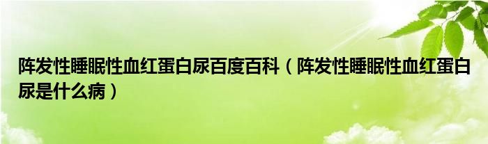 陣發(fā)性睡眠性血紅蛋白尿百度百科（陣發(fā)性睡眠性血紅蛋白尿是什么?。? /></span>
		<span id=