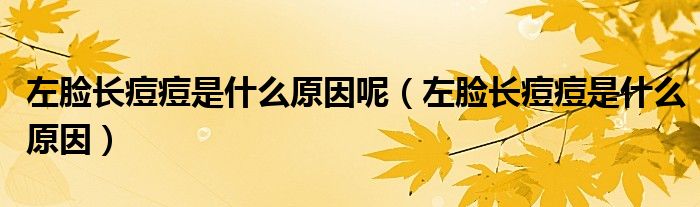 左臉長(zhǎng)痘痘是什么原因呢（左臉長(zhǎng)痘痘是什么原因）