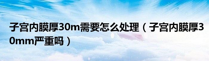 子宮內(nèi)膜厚30m需要怎么處理（子宮內(nèi)膜厚30mm嚴重嗎）