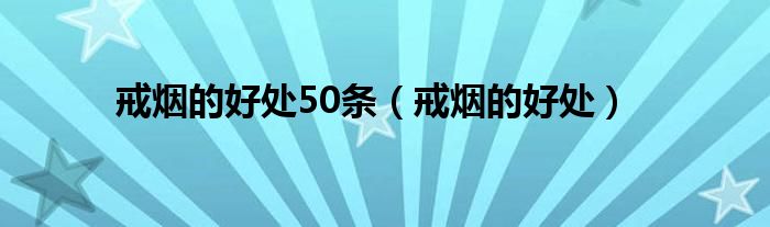 戒煙的好處50條（戒煙的好處）