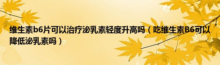 維生素b6片可以治療泌乳素輕度升高嗎（吃維生素B6可以降低泌乳素嗎）