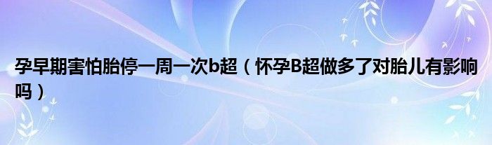 孕早期害怕胎停一周一次b超（懷孕B超做多了對胎兒有影響嗎）