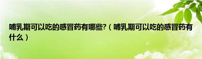 哺乳期可以吃的感冒藥有哪些?（哺乳期可以吃的感冒藥有什么）