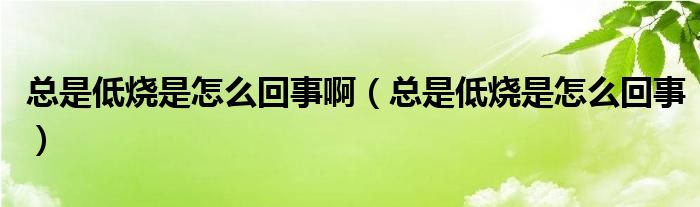 總是低燒是怎么回事?。偸堑蜔窃趺椿厥拢? /></span>
		<span id=