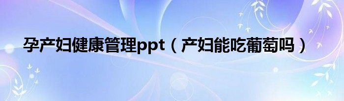 孕產(chǎn)婦健康管理ppt（產(chǎn)婦能吃葡萄嗎）