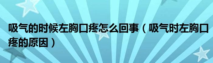 吸氣的時(shí)候左胸口疼怎么回事（吸氣時(shí)左胸口疼的原因）