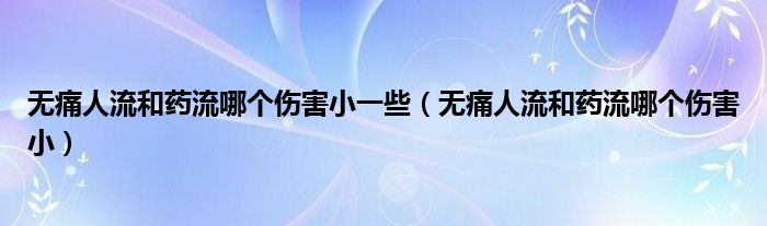 無(wú)痛人流和藥流哪個(gè)傷害小一些（無(wú)痛人流和藥流哪個(gè)傷害?。?class='thumb lazy' /></a>
		    <header>
		<h2><a  href=