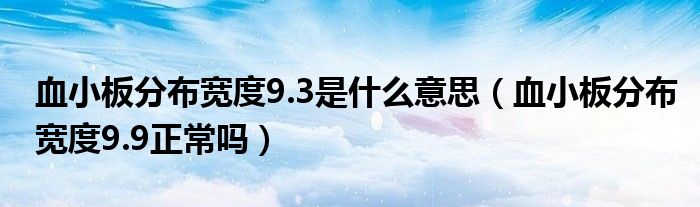 血小板分布寬度9.3是什么意思（血小板分布寬度9.9正常嗎）