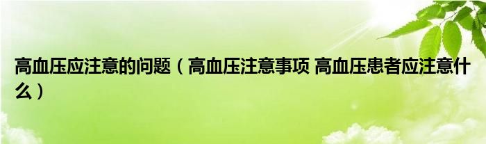 高血壓應(yīng)注意的問題（高血壓注意事項 高血壓患者應(yīng)注意什么）