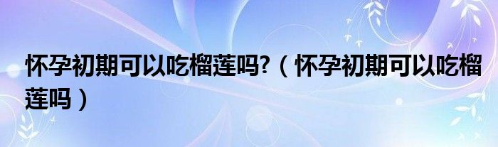 懷孕初期可以吃榴蓮嗎?（懷孕初期可以吃榴蓮嗎）