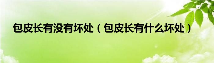 包皮長(zhǎng)有沒(méi)有壞處（包皮長(zhǎng)有什么壞處）