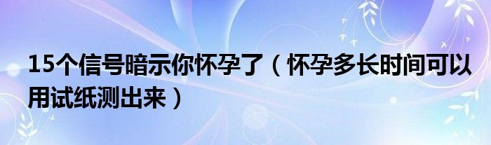 15個信號暗示你懷孕了（懷孕多長時間可以用試紙測出來）