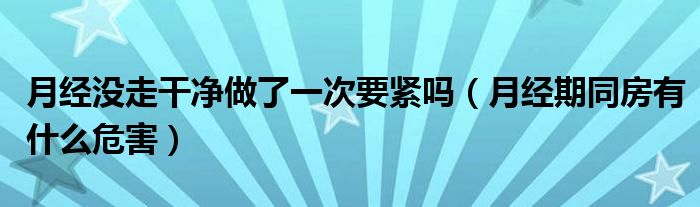 月經(jīng)沒(méi)走干凈做了一次要緊嗎（月經(jīng)期同房有什么危害）