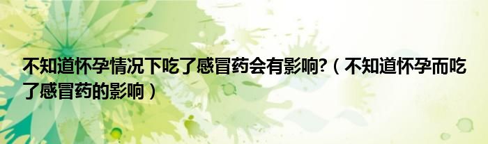 不知道懷孕情況下吃了感冒藥會(huì)有影響?（不知道懷孕而吃了感冒藥的影響）