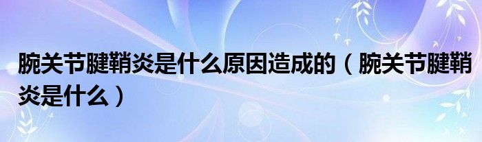 腕關節(jié)腱鞘炎是什么原因造成的（腕關節(jié)腱鞘炎是什么）