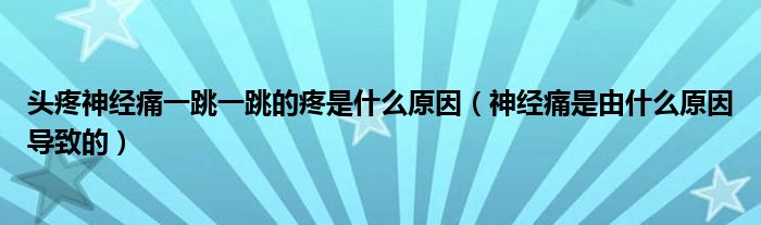 頭疼神經痛一跳一跳的疼是什么原因（神經痛是由什么原因導致的）