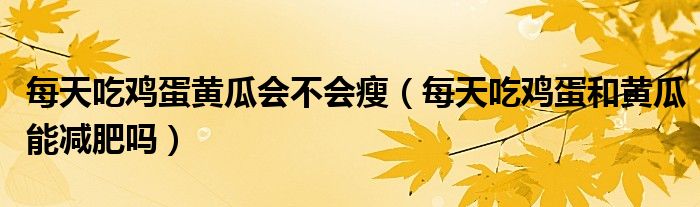 每天吃雞蛋黃瓜會(huì)不會(huì)瘦（每天吃雞蛋和黃瓜能減肥嗎）