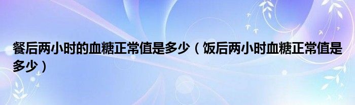 餐后兩小時(shí)的血糖正常值是多少（飯后兩小時(shí)血糖正常值是多少）