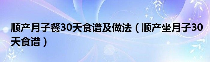 順產(chǎn)月子餐30天食譜及做法（順產(chǎn)坐月子30天食譜）