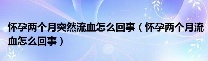 懷孕兩個月突然流血怎么回事（懷孕兩個月流血怎么回事）