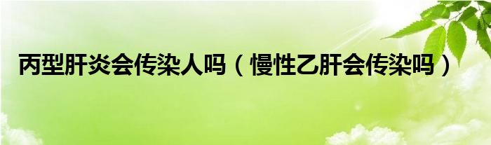 丙型肝炎會傳染人嗎（慢性乙肝會傳染嗎）