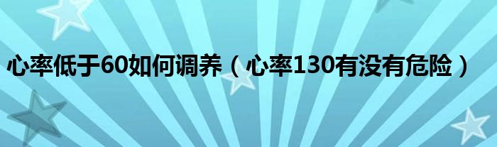 心率低于60如何調(diào)養(yǎng)（心率130有沒(méi)有危險(xiǎn)）