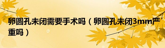 卵圓孔未閉需要手術嗎（卵圓孔未閉3mm嚴重嗎）