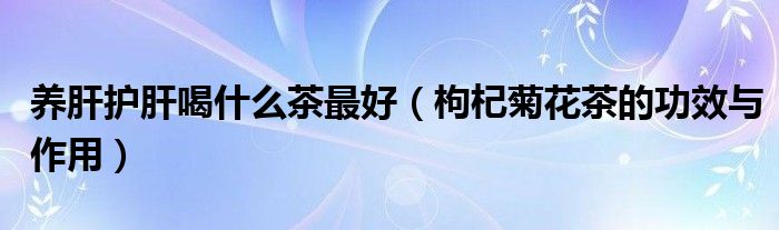 養(yǎng)肝護肝喝什么茶最好（枸杞菊花茶的功效與作用）