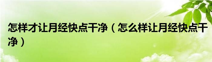 怎樣才讓月經(jīng)快點(diǎn)干凈（怎么樣讓月經(jīng)快點(diǎn)干凈）